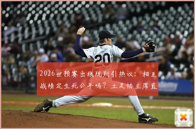 2026世预赛出线规则引热议：相互战绩定生死公平吗？土足协主席直言末轮赢球也可能被淘汰