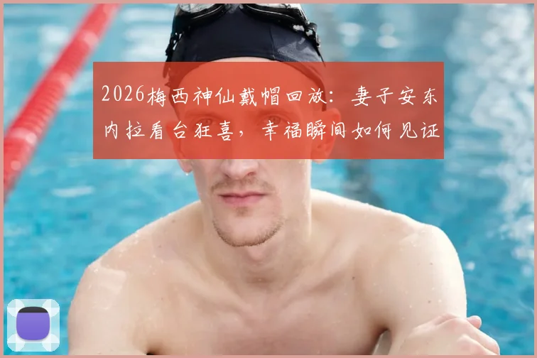 2026梅西神仙戴帽回放：妻子安东内拉看台狂喜，幸福瞬间如何见证与回味