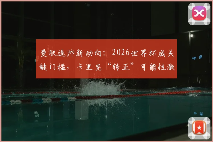 曼联选帅新动向：2026世界杯成关键门槛，卡里克“转正”可能性激增，邮报解读内幕