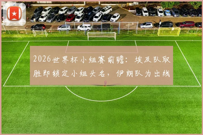 2026世界杯小组赛前瞻：埃及队取胜即锁定小组头名，伊朗队为出线资格全力争取3分，附两队历史交锋全解析