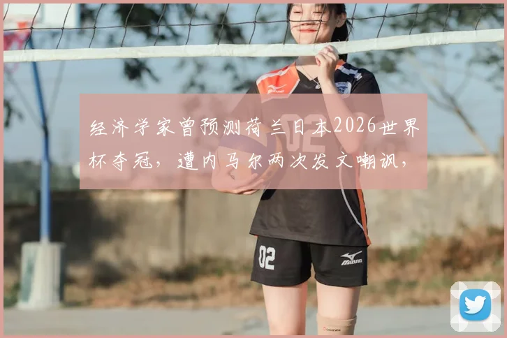 经济学家曾预测荷兰日本2026世界杯夺冠,遭内马尔两次发文嘲讽,事件回顾与专业预测为何常翻车